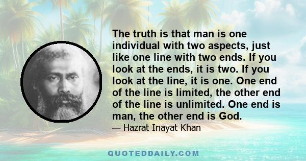 The truth is that man is one individual with two aspects, just like one line with two ends. If you look at the ends, it is two. If you look at the line, it is one. One end of the line is limited, the other end of the