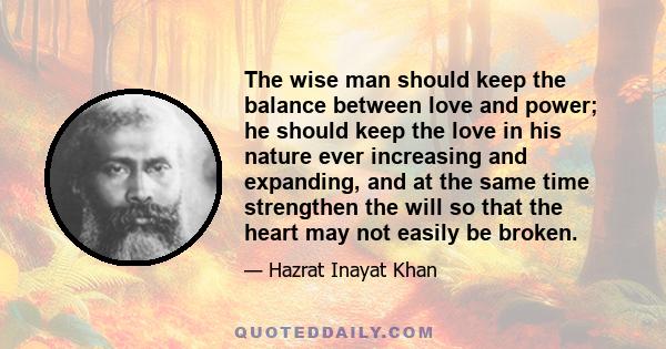 The wise man should keep the balance between love and power; he should keep the love in his nature ever increasing and expanding, and at the same time strengthen the will so that the heart may not easily be broken.