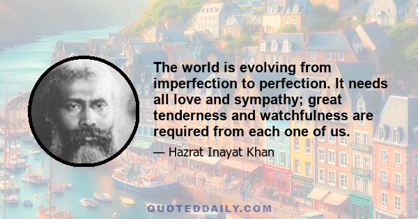 The world is evolving from imperfection to perfection. It needs all love and sympathy; great tenderness and watchfulness are required from each one of us.