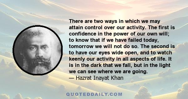 There are two ways in which we may attain control over our activity. The first is confidence in the power of our own will; to know that if we have failed today, tomorrow we will not do so. The second is to have our eyes 