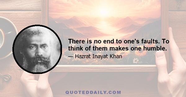 There is no end to one's faults. To think of them makes one humble.