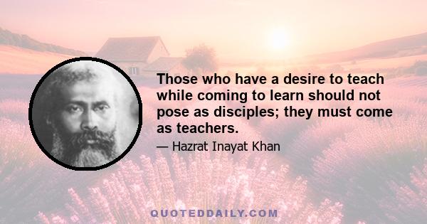 Those who have a desire to teach while coming to learn should not pose as disciples; they must come as teachers.