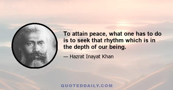 To attain peace, what one has to do is to seek that rhythm which is in the depth of our being.