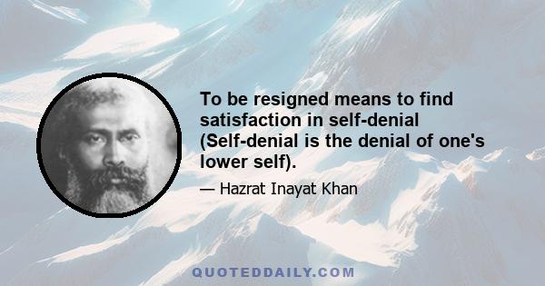 To be resigned means to find satisfaction in self-denial (Self-denial is the denial of one's lower self).