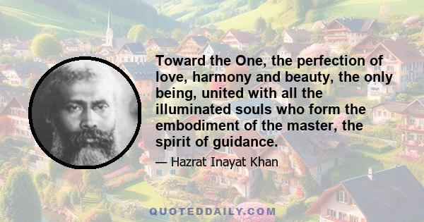 Toward the One, the perfection of love, harmony and beauty, the only being, united with all the illuminated souls who form the embodiment of the master, the spirit of guidance.