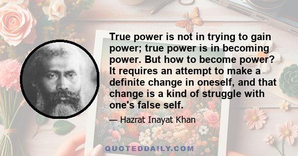 True power is not in trying to gain power; true power is in becoming power. But how to become power? It requires an attempt to make a definite change in oneself, and that change is a kind of struggle with one's false