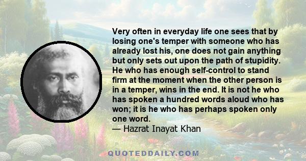 Very often in everyday life one sees that by losing one's temper with someone who has already lost his, one does not gain anything but only sets out upon the path of stupidity. He who has enough self-control to stand