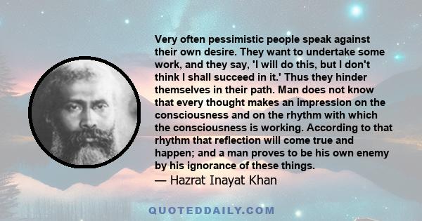 Very often pessimistic people speak against their own desire. They want to undertake some work, and they say, 'I will do this, but I don't think I shall succeed in it.' Thus they hinder themselves in their path. Man