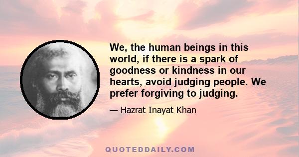 We, the human beings in this world, if there is a spark of goodness or kindness in our hearts, avoid judging people. We prefer forgiving to judging.