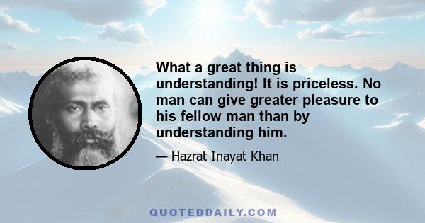 What a great thing is understanding! It is priceless. No man can give greater pleasure to his fellow man than by understanding him.