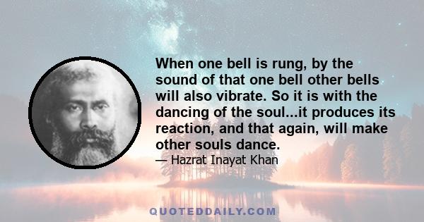 When one bell is rung, by the sound of that one bell other bells will also vibrate. So it is with the dancing of the soul...it produces its reaction, and that again, will make other souls dance.