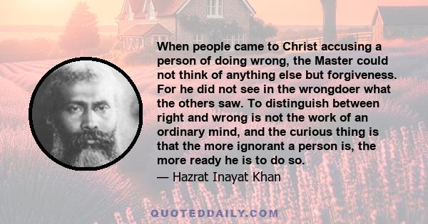 When people came to Christ accusing a person of doing wrong, the Master could not think of anything else but forgiveness. For he did not see in the wrongdoer what the others saw. To distinguish between right and wrong