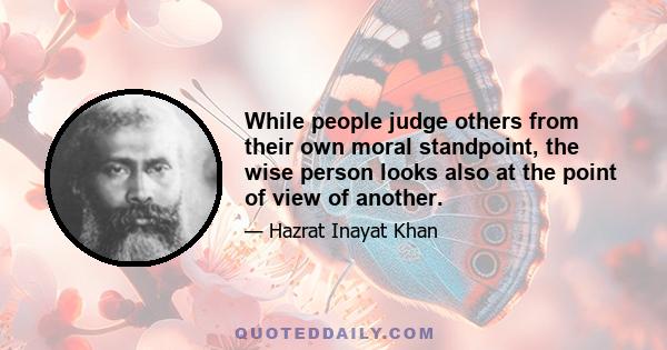 While people judge others from their own moral standpoint, the wise person looks also at the point of view of another.