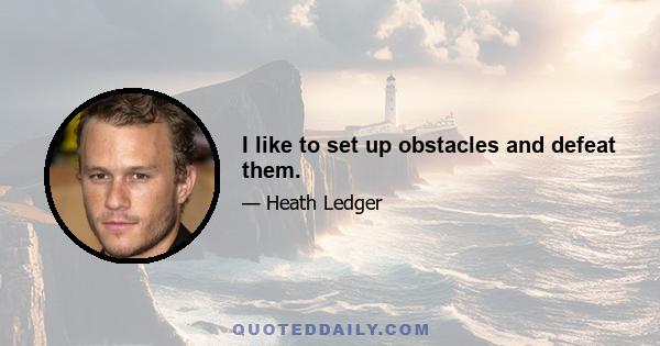 I like to set up obstacles and defeat them.