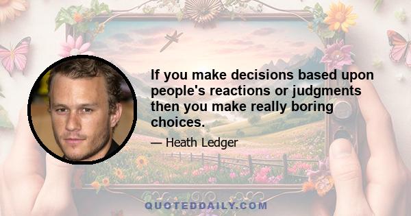 If you make decisions based upon people's reactions or judgments then you make really boring choices.