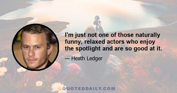 I'm just not one of those naturally funny, relaxed actors who enjoy the spotlight and are so good at it.