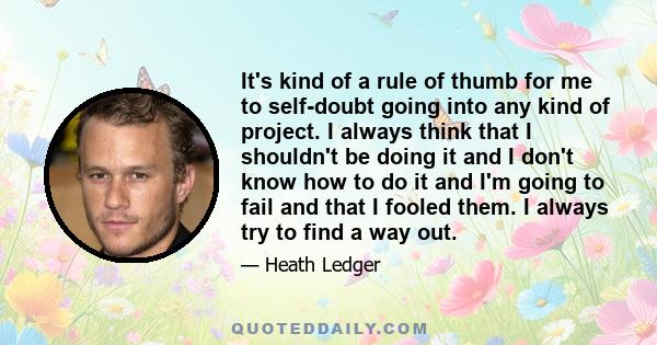 It's kind of a rule of thumb for me to self-doubt going into any kind of project. I always think that I shouldn't be doing it and I don't know how to do it and I'm going to fail and that I fooled them. I always try to