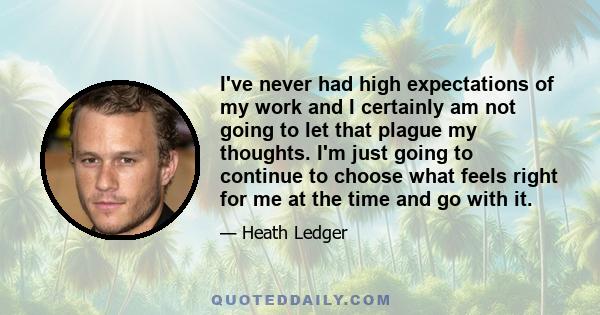 I've never had high expectations of my work and I certainly am not going to let that plague my thoughts. I'm just going to continue to choose what feels right for me at the time and go with it.