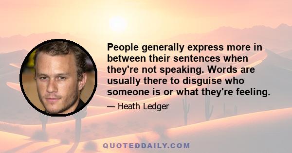 People generally express more in between their sentences when they're not speaking. Words are usually there to disguise who someone is or what they're feeling.