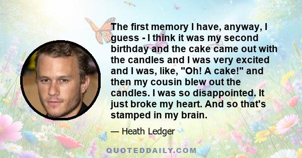 The first memory I have, anyway, I guess - I think it was my second birthday and the cake came out with the candles and I was very excited and I was, like, Oh! A cake! and then my cousin blew out the candles. I was so