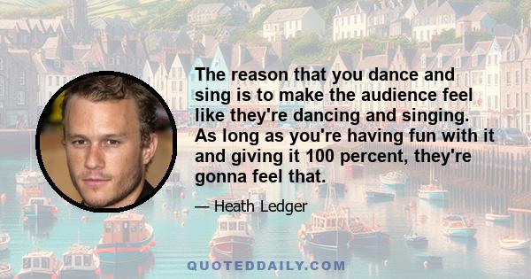 The reason that you dance and sing is to make the audience feel like they're dancing and singing. As long as you're having fun with it and giving it 100 percent, they're gonna feel that.