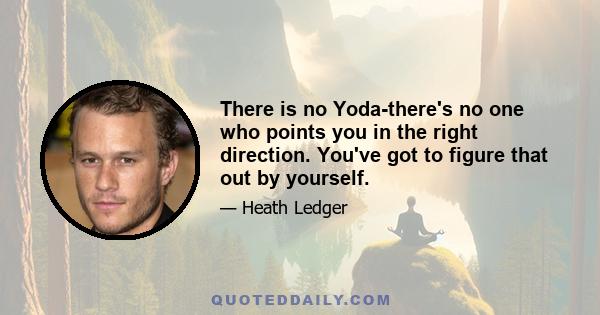 There is no Yoda-there's no one who points you in the right direction. You've got to figure that out by yourself.