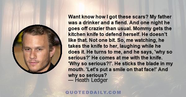 Want know how I got these scars? My father was a drinker and a fiend. And one night he goes off crazier than usual. Mommy gets the kitchen knife to defend herself. He doesn't like that. Not one bit. So, me watching, he