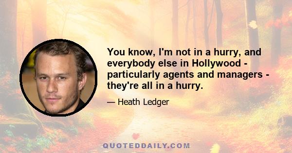 You know, I'm not in a hurry, and everybody else in Hollywood - particularly agents and managers - they're all in a hurry.