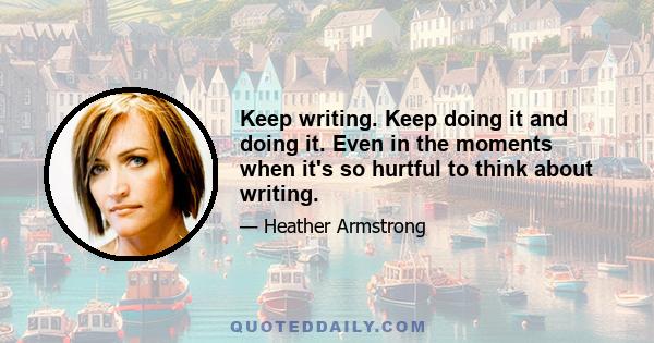 Keep writing. Keep doing it and doing it. Even in the moments when it's so hurtful to think about writing.