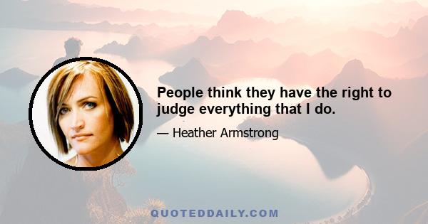 People think they have the right to judge everything that I do.