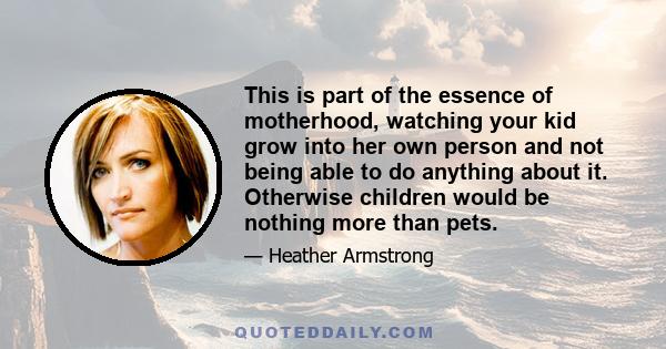 This is part of the essence of motherhood, watching your kid grow into her own person and not being able to do anything about it. Otherwise children would be nothing more than pets.