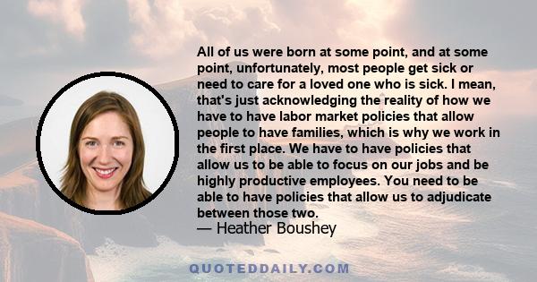 All of us were born at some point, and at some point, unfortunately, most people get sick or need to care for a loved one who is sick. I mean, that's just acknowledging the reality of how we have to have labor market