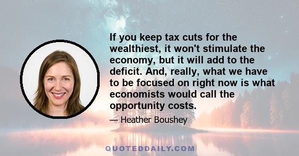 If you keep tax cuts for the wealthiest, it won't stimulate the economy, but it will add to the deficit. And, really, what we have to be focused on right now is what economists would call the opportunity costs.