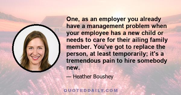 One, as an employer you already have a management problem when your employee has a new child or needs to care for their ailing family member. You've got to replace the person, at least temporarily; it's a tremendous