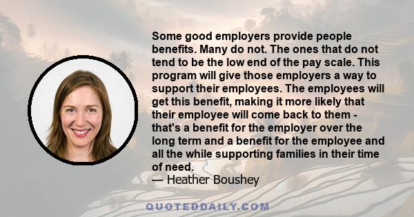 Some good employers provide people benefits. Many do not. The ones that do not tend to be the low end of the pay scale. This program will give those employers a way to support their employees. The employees will get