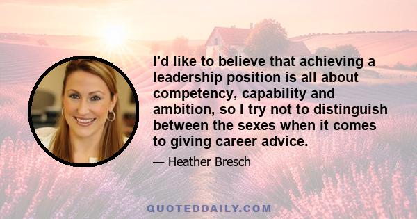 I'd like to believe that achieving a leadership position is all about competency, capability and ambition, so I try not to distinguish between the sexes when it comes to giving career advice.