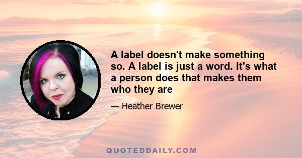 A label doesn't make something so. A label is just a word. It's what a person does that makes them who they are