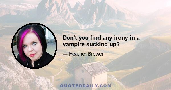 Don't you find any irony in a vampire sucking up?