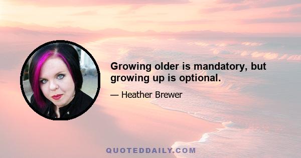 Growing older is mandatory, but growing up is optional.