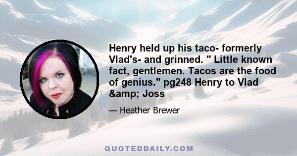 Henry held up his taco- formerly Vlad's- and grinned.  Little known fact, gentlemen. Tacos are the food of genius. pg248 Henry to Vlad & Joss