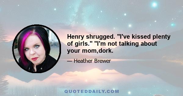 Henry shrugged. I've kissed plenty of girls. I'm not talking about your mom,dork.