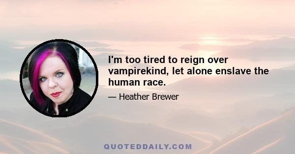 I'm too tired to reign over vampirekind, let alone enslave the human race.