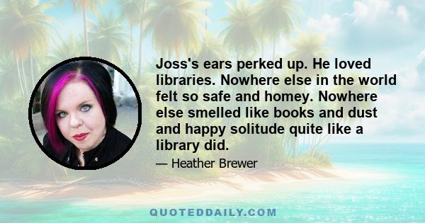 Joss's ears perked up. He loved libraries. Nowhere else in the world felt so safe and homey. Nowhere else smelled like books and dust and happy solitude quite like a library did.