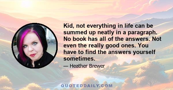 Kid, not everything in life can be summed up neatly in a paragraph. No book has all of the answers. Not even the really good ones. You have to find the answers yourself sometimes.