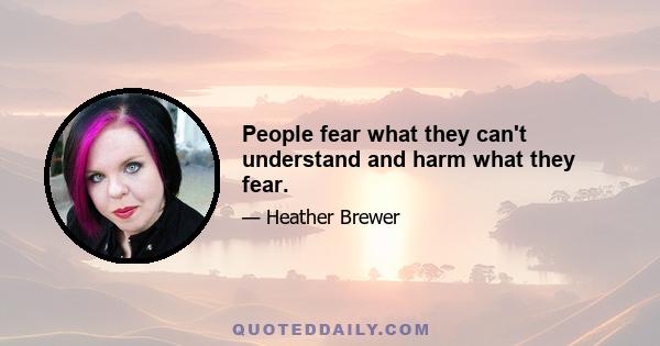 People fear what they can't understand and harm what they fear.