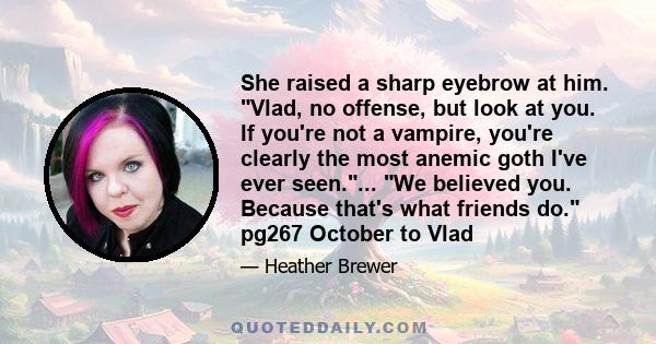 She raised a sharp eyebrow at him. Vlad, no offense, but look at you. If you're not a vampire, you're clearly the most anemic goth I've ever seen.... We believed you. Because that's what friends do. pg267 October to Vlad