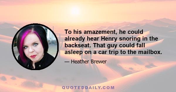 To his amazement, he could already hear Henry snoring in the backseat. That guy could fall asleep on a car trip to the mailbox.