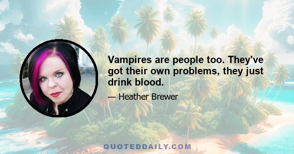 Vampires are people too. They've got their own problems, they just drink blood.