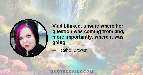 Vlad blinked, unsure where her question was coming from and, more importantly, where it was going.