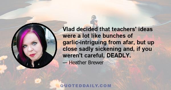 Vlad decided that teachers' ideas were a lot like bunches of garlic-intriguing from afar, but up close sadly sickening and, if you weren't careful, DEADLY.